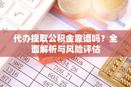 花莲代办提取公积金靠谱吗？全面解析与风险评估