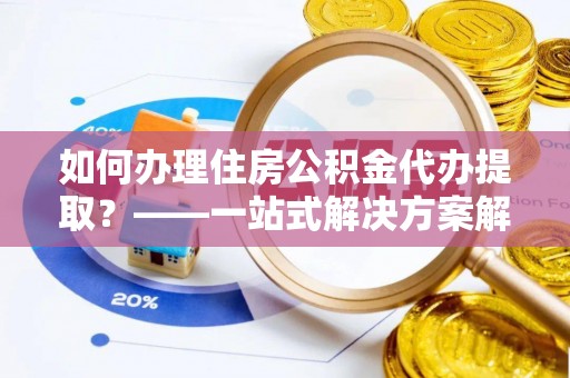 花莲如何办理住房公积金代办提取？——一站式解决方案解析