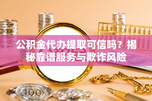 花莲公积金代办提取可信吗？揭秘靠谱服务与欺诈风险