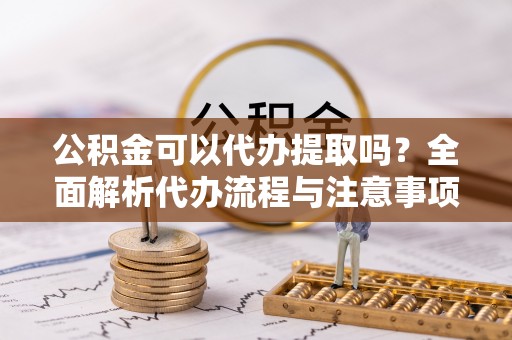 花莲公积金可以代办提取吗？全面解析代办流程与注意事项