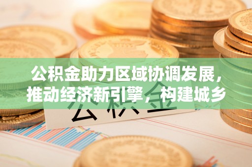 花莲公积金助力区域协调发展，推动经济新引擎，构建城乡一体化新格局