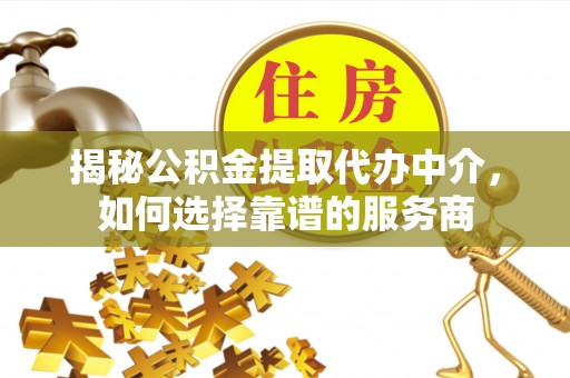 花莲揭秘公积金提取代办中介，如何选择靠谱的服务商