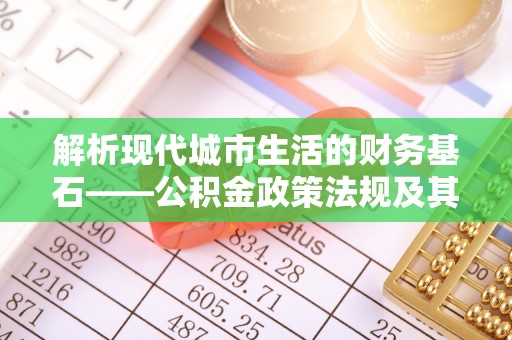 花莲解析现代城市生活的财务基石——公积金政策法规及其深远影响