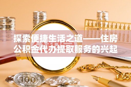 花莲探索便捷生活之道——住房公积金代办提取服务的兴起与未来