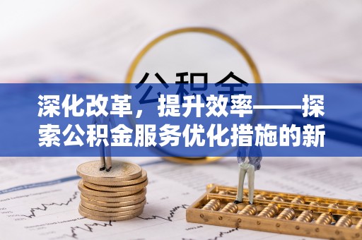 花莲深化改革，提升效率——探索公积金服务优化措施的新路径