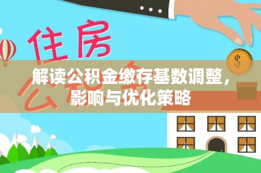 花莲解读公积金缴存基数调整，影响与优化策略