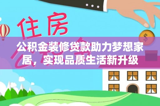 花莲公积金装修贷款助力梦想家居，实现品质生活新升级