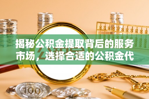 花莲揭秘公积金提取背后的服务市场，选择合适的公积金代办提取公司是关键