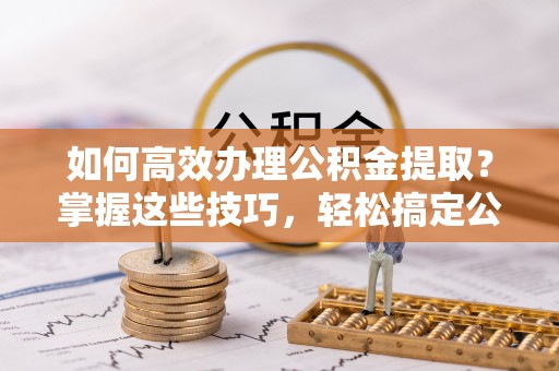 花莲如何高效办理公积金提取？掌握这些技巧，轻松搞定公积金代办提取