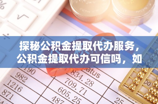 花莲探秘公积金提取代办服务，公积金提取代办可信吗，如何选择靠谱平台？