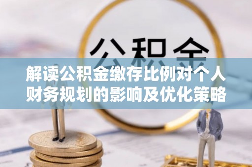 花莲解读公积金缴存比例对个人财务规划的影响及优化策略