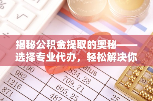 花莲揭秘公积金提取的奥秘——选择专业代办，轻松解决你的难题