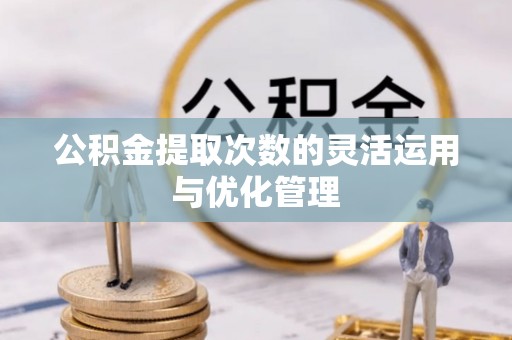 花莲公积金提取次数的灵活运用与优化管理