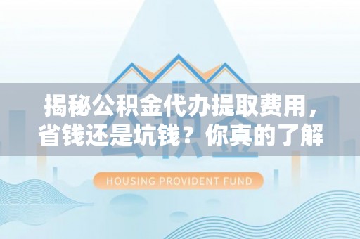 花莲揭秘公积金代办提取费用，省钱还是坑钱？你真的了解吗？