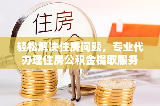 花莲轻松解决住房问题，专业代办理住房公积金提取服务