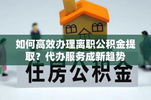 花莲如何高效办理离职公积金提取？代办服务成新趋势