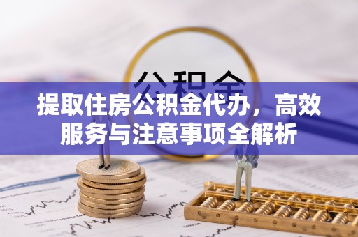 花莲提取住房公积金代办，高效服务与注意事项全解析