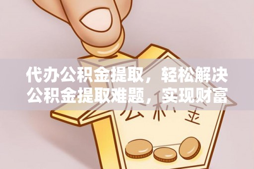花莲代办公积金提取，轻松解决公积金提取难题，实现财富自由第一步